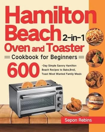 Hamilton Beach 2-in-1 Oven and Toaster Cookbook for Beginners: 600-Day Simple Savory Hamilton Beach Recipes to Bake, Broil, Toast Most Wanted Family