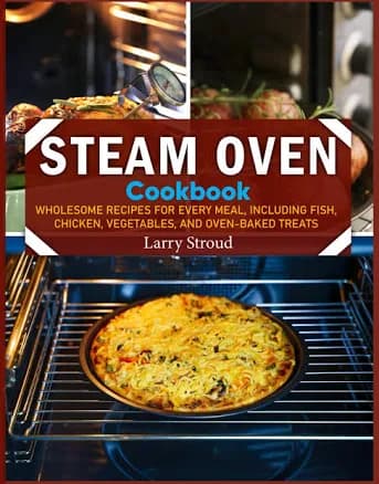 Steam Oven Cookbook: Wholesome Recipes for Every Meal, Including Fish, Chicken, Vegetables, and Oven-Baked Treats