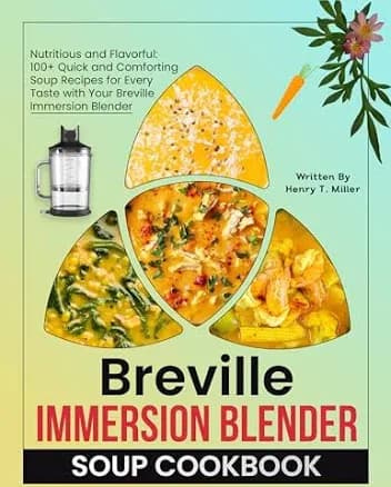 Breville Immersion Blender Soup Cookbook: Nutritious and Flavorful: 100+ Quick and Comforting Soup Recipes for Every Taste with Your Breville Immersio