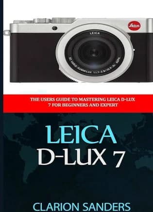 Leica D-Lux 7: The Users Guide to Mastering Leica D-Lux 7 for Beginners and Expert