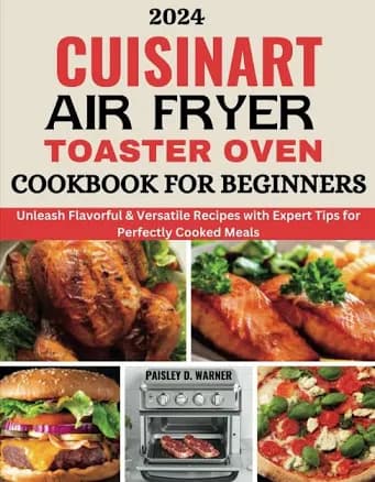2024 Cuisinart Air Fryer Toaster Oven Cookbook for Beginners: Unleash Flavorful & Versatile Recipes with Expert Tips for Perfectly Cooked Meals