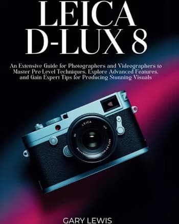 Leica D-Lux 8 User Guide: An Extensive Guide for Photographers and Videographers to Master Pro-Level Techniques, Explore Advanced Features, and Gain
