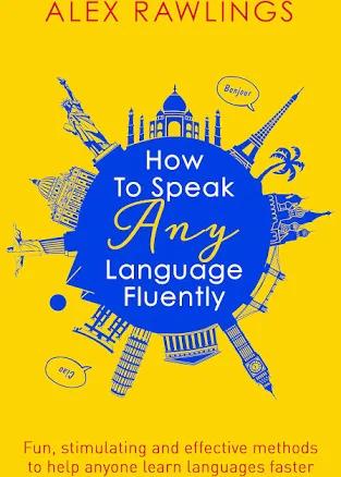 How to Speak Any Language Fluently: Fun, Stimulating and Effective Methods to Help Anyone Learn Languages Faster