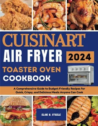 Cuisinart Air Fryer Toaster Oven Cookbook: A Comprehensive Guide to Budget-friendly Recipes for Quick, Crispy, and Delicious Meals Anyone Can Cook